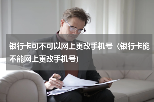 银行卡可不可以网上更改手机号（银行卡能不能网上更改手机号）