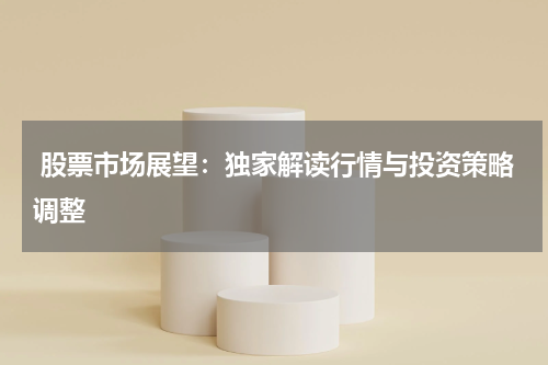 股票市场展望：独家解读行情与投资策略调整