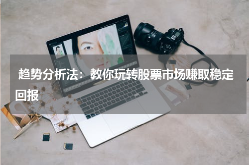  趋势分析法：教你玩转股票市场赚取稳定回报