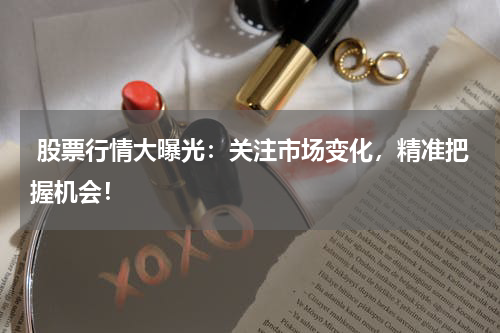  股票行情大曝光：关注市场变化，精准把握机会！