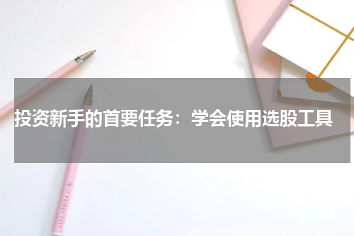  投资新手的首要任务：学会使用选股工具