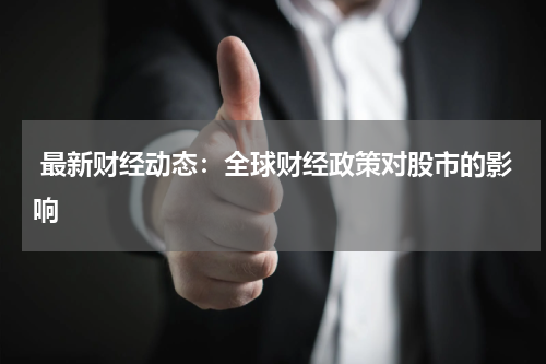  最新财经动态：全球财经政策对股市的影响