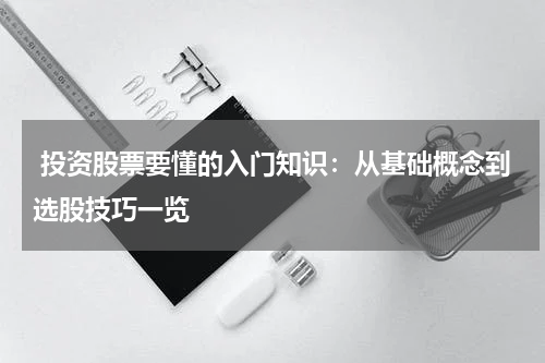  投资股票要懂的入门知识：从基础概念到选股技巧一览