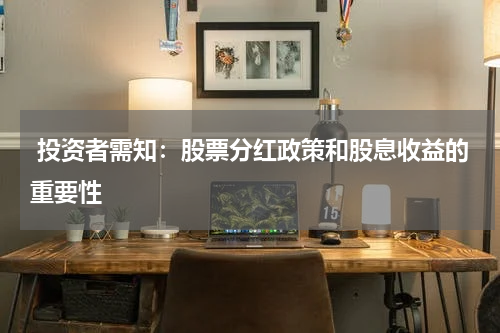  投资者需知：股票分红政策和股息收益的重要性