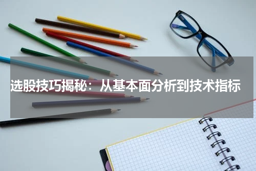  选股技巧揭秘：从基本面分析到技术指标
