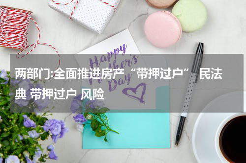 两部门:全面推进房产“带押过户” 民法典 带押过户 风险