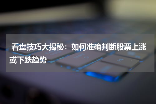  看盘技巧大揭秘：如何准确判断股票上涨或下跌趋势