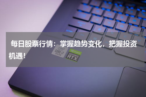  每日股票行情：掌握趋势变化，把握投资机遇！