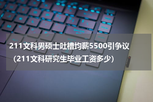 211文科男硕士吐槽均薪5500引争议（211文科研究生毕业工资多少）
