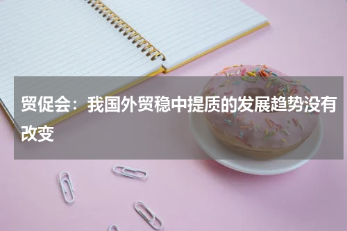 贸促会：我国外贸稳中提质的发展趋势没有改变