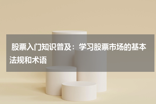  股票入门知识普及：学习股票市场的基本法规和术语