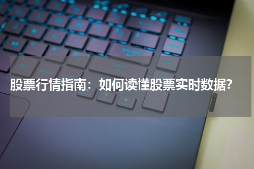  股票行情指南：如何读懂股票实时数据？