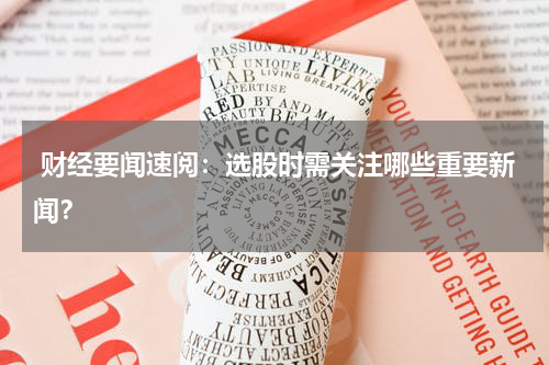  财经要闻速阅：选股时需关注哪些重要新闻？