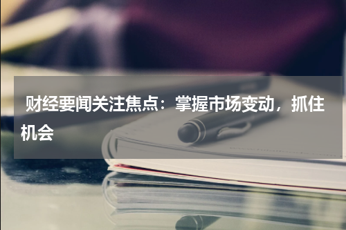  财经要闻关注焦点：掌握市场变动，抓住机会