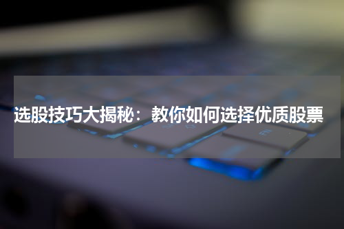  选股技巧大揭秘：教你如何选择优质股票