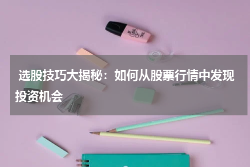  选股技巧大揭秘：如何从股票行情中发现投资机会