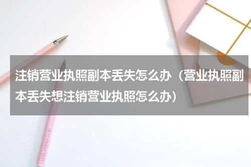 注销营业执照副本丢失怎么办（营业执照副本丢失想注销营业执照怎么办）