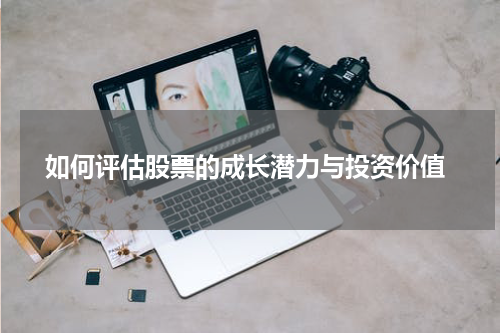  如何评估股票的成长潜力与投资价值