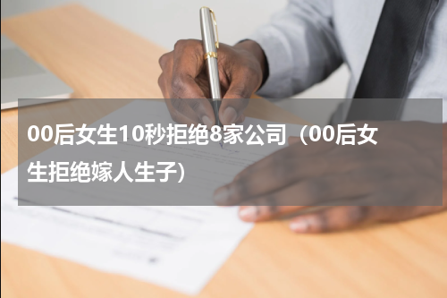 00后女生10秒拒绝8家公司（00后女生拒绝嫁人生子）