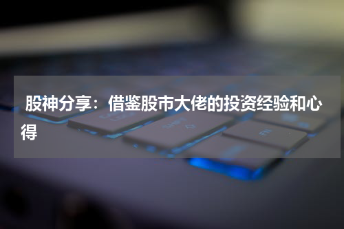  股神分享：借鉴股市大佬的投资经验和心得