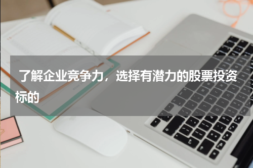  了解企业竞争力，选择有潜力的股票投资标的