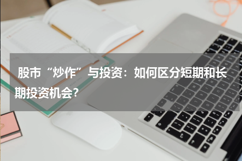  股市“炒作”与投资：如何区分短期和长期投资机会？