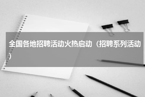 全国各地招聘活动火热启动（招聘系列活动）