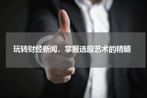  玩转财经新闻，掌握选股艺术的精髓