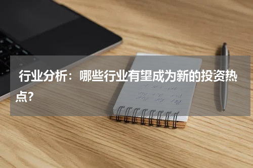  行业分析：哪些行业有望成为新的投资热点？