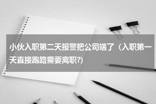 小伙入职第二天报警把公司端了（入职第一天直接跑路需要离职?）