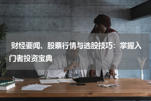  财经要闻、股票行情与选股技巧：掌握入门者投资宝典