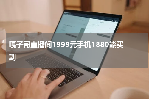 嘎子哥直播间1999元手机1880能买到