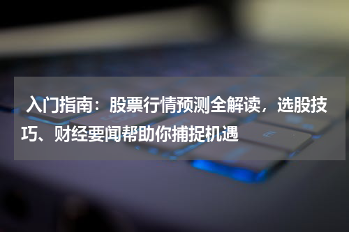  入门指南：股票行情预测全解读，选股技巧、财经要闻帮助你捕捉机遇