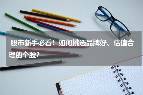  股市新手必看！如何挑选品牌好、估值合理的个股？