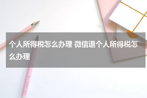 个人所得税怎么办理 微信退个人所得税怎么办理