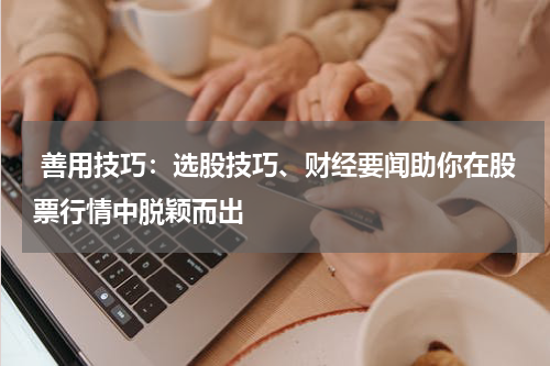 善用技巧：选股技巧、财经要闻助你在股票行情中脱颖而出