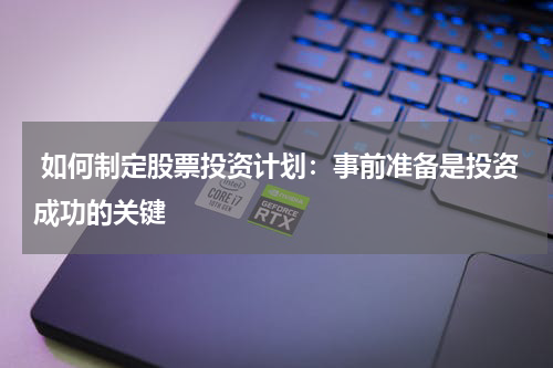  如何制定股票投资计划：事前准备是投资成功的关键