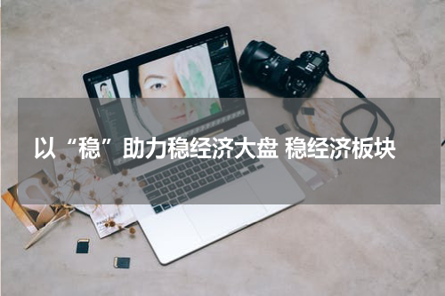 以“稳”助力稳经济大盘 稳经济板块