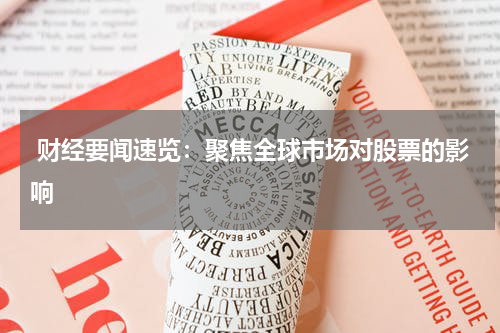  财经要闻速览：聚焦全球市场对股票的影响