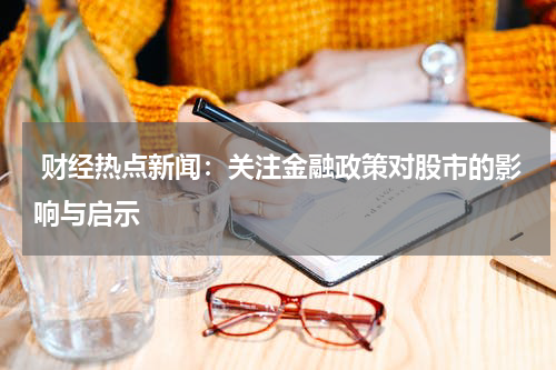  财经热点新闻：关注金融政策对股市的影响与启示