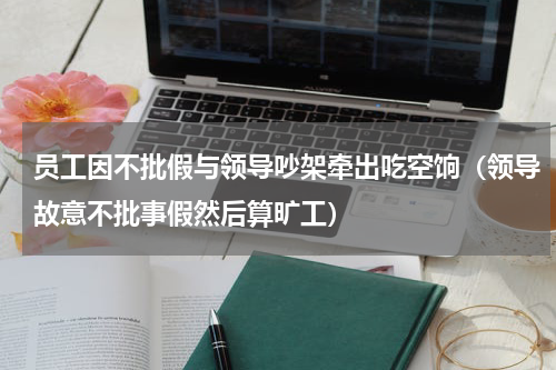 员工因不批假与领导吵架牵出吃空饷（领导故意不批事假然后算旷工）