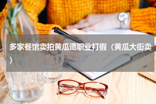 多家餐馆卖拍黄瓜遭职业打假（黄瓜大街卖）