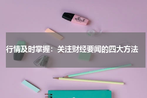  行情及时掌握：关注财经要闻的四大方法