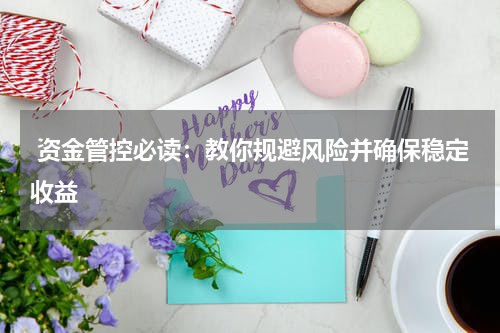  资金管控必读：教你规避风险并确保稳定收益