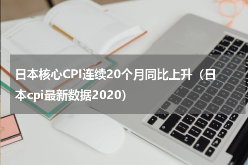 日本核心CPI连续20个月同比上升（日本cpi最新数据2020）