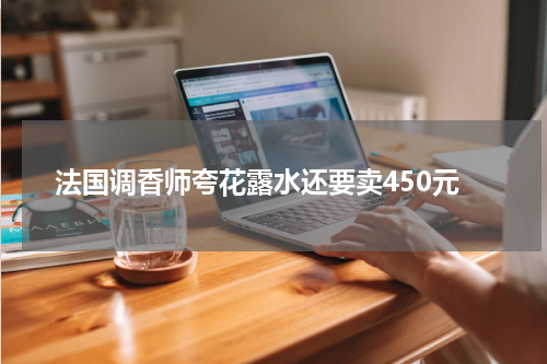 法国调香师夸花露水还要卖450元
