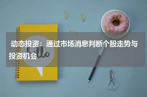  动态投资：通过市场消息判断个股走势与投资机会