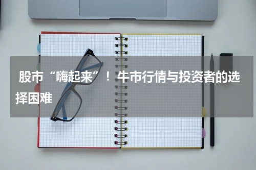  股市“嗨起来”！牛市行情与投资者的选择困难