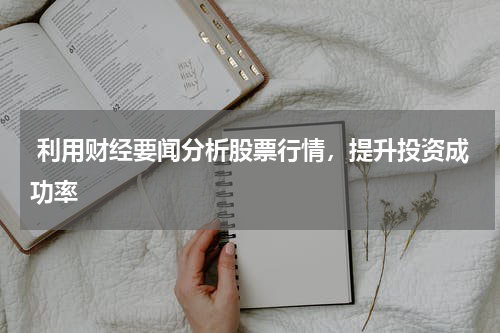  利用财经要闻分析股票行情，提升投资成功率