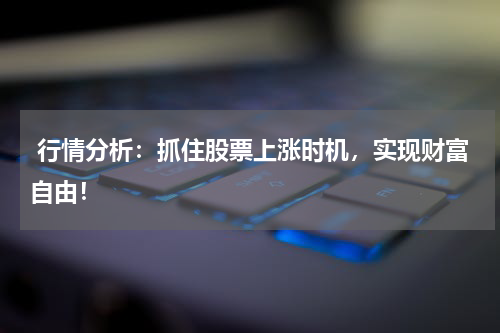  行情分析：抓住股票上涨时机，实现财富自由！